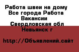 Работа швеи на дому - Все города Работа » Вакансии   . Свердловская обл.,Невьянск г.